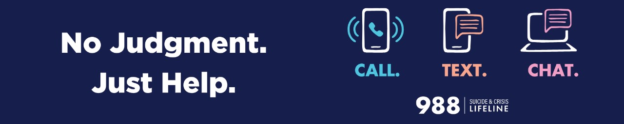 No judgment. Just Help. Call. Text. Chat. 988 Suicide and Crisis Lifeline.